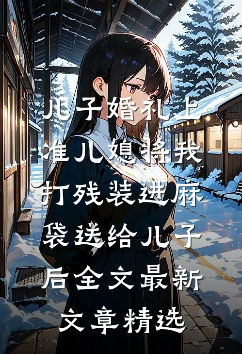 儿子婚礼上，准儿媳将我打残装进麻袋送给儿子后全文最新文章精选