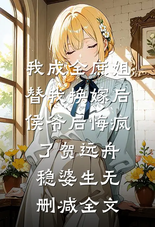 我成全庶姐替我换嫁后，侯爷后悔疯了贺远舟稳婆生无删减全文