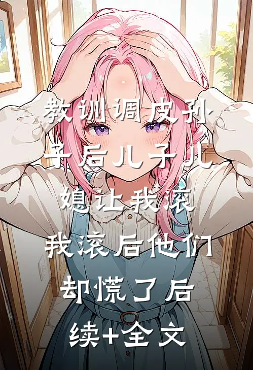 教训调皮孙子后儿子儿媳让我滚，我滚后他们却慌了后续+全文
