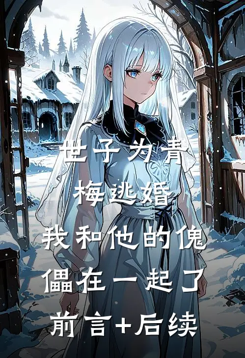 世子为青梅逃婚，我和他的傀儡在一起了前言+后续