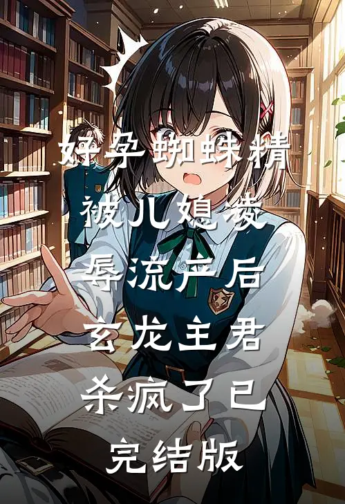 好孕蜘蛛精被儿媳凌辱流产后，玄龙主君杀疯了已完结版