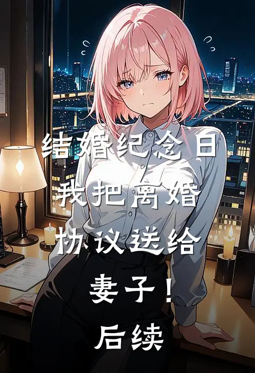 结婚纪念日，我把离婚协议送给妻子！后续