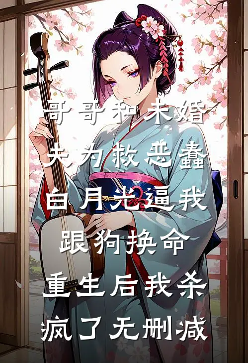 哥哥和未婚夫为救恶蠢白月光逼我跟狗换命，重生后我杀疯了无删减