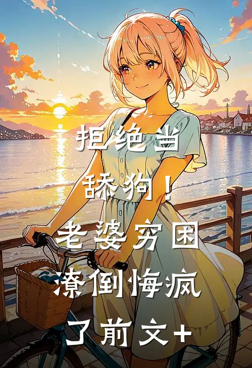 拒绝当舔狗！老婆穷困潦倒悔疯了前文+