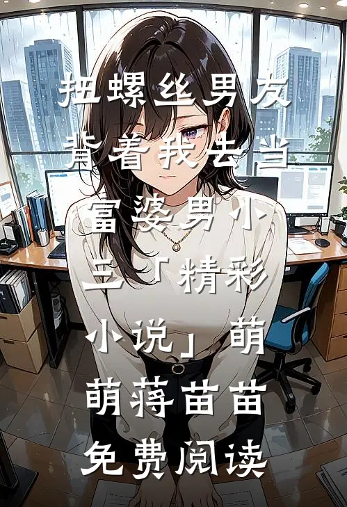 扭螺丝男友背着我去当富婆男小三「精彩小说」萌萌蒋苗苗免费阅读