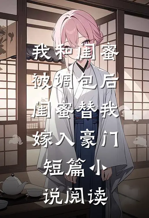 我和闺蜜被调包后，闺蜜替我嫁入豪门短篇小说阅读