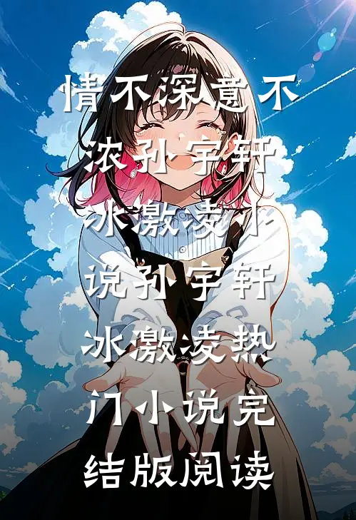 情不深意不浓孙宇轩冰激凌小说孙宇轩冰激凌热门小说完结版阅读