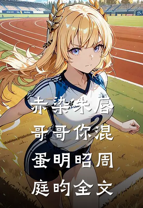 赤染朱唇：哥哥你混蛋明昭周庭昀全文