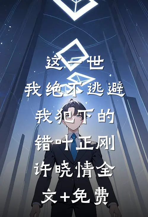 这一世，我绝不逃避我犯下的错叶正刚许晓情全文+免费