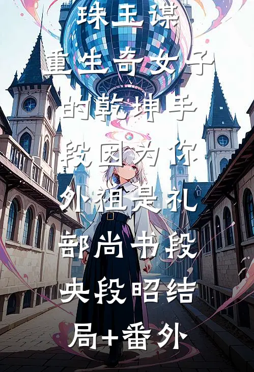 珠玉谋：重生奇女子的乾坤手段-因为你外祖是礼部尚书段央段昭结局+番外