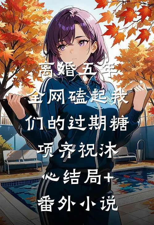 离婚五年，全网磕起我们的过期糖项齐祝沐心结局+番外小说