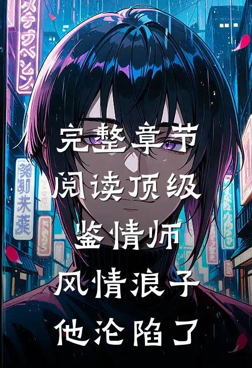 完整章节阅读顶级鉴情师：风情浪子他沦陷了