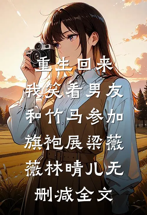 重生回来，我笑看男友和竹马参加旗袍展梁薇薇林晴儿无删减全文