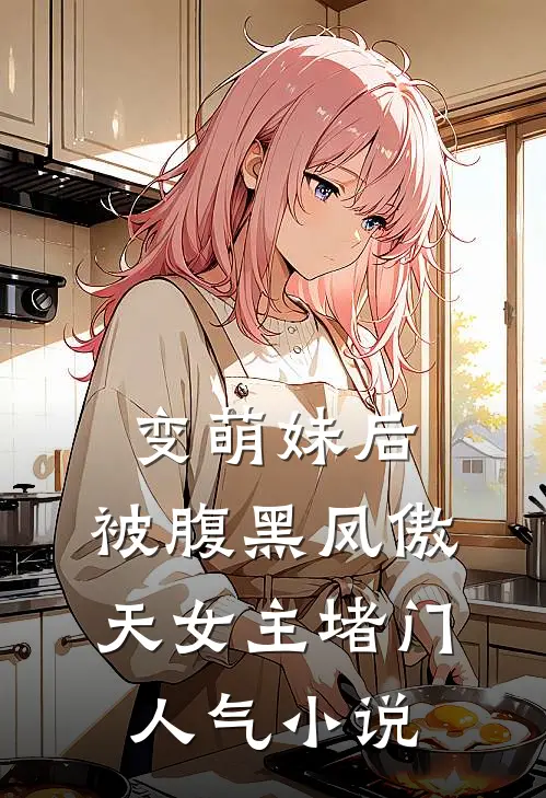 变萌妹后，被腹黑凤傲天女主堵门人气小说