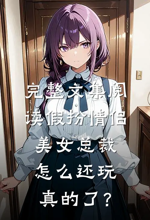 完整文集阅读假扮情侣，美女总裁怎么还玩真的了？