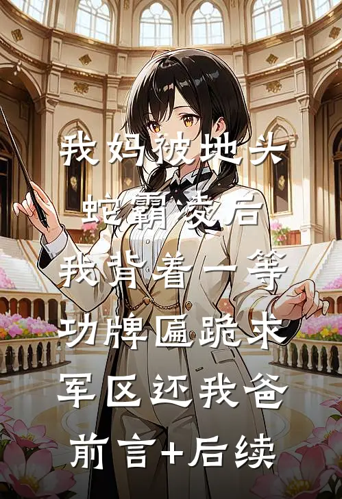 我妈被地头蛇霸凌后，我背着一等功牌匾跪求军区还我爸前言+后续