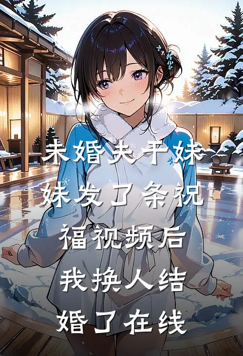 未婚夫干妹妹发了条祝福视频后，我换人结婚了在线