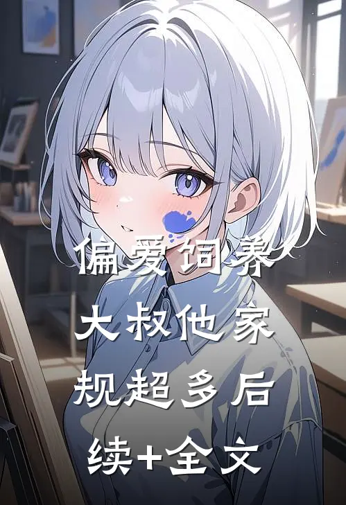 偏爱饲养，大叔他家规超多后续+全文