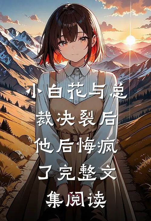 小白花与总裁决裂后，他后悔疯了完整文集阅读