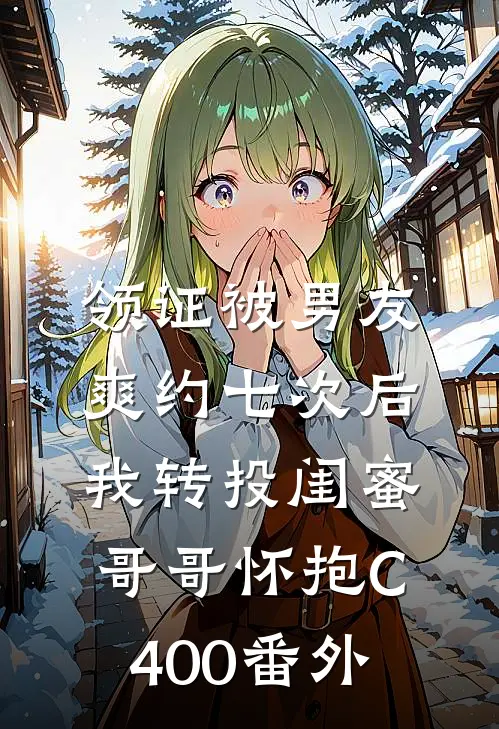 领证被男友爽约七次后，我转投闺蜜哥哥怀抱C400番外