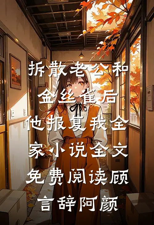 拆散老公和金丝雀后，他报复我全家小说全文免费阅读顾言辞阿颜
