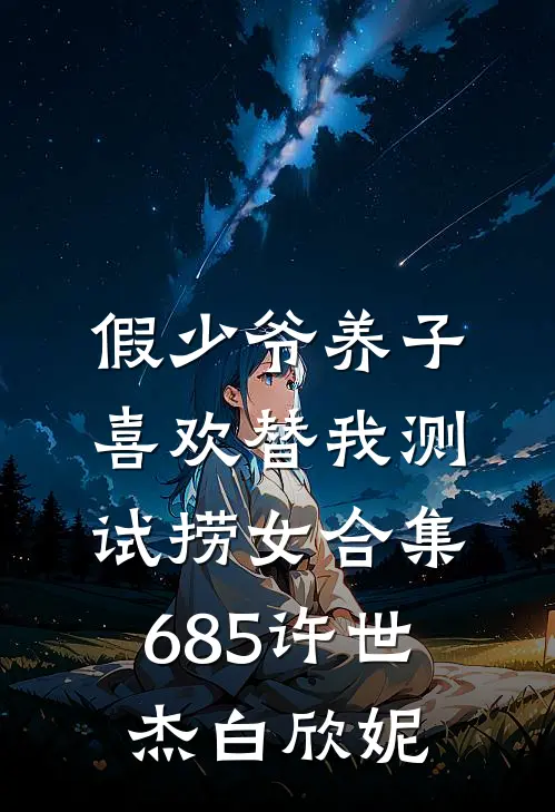 假少爷养子喜欢替我测试捞女合集685许世杰白欣妮