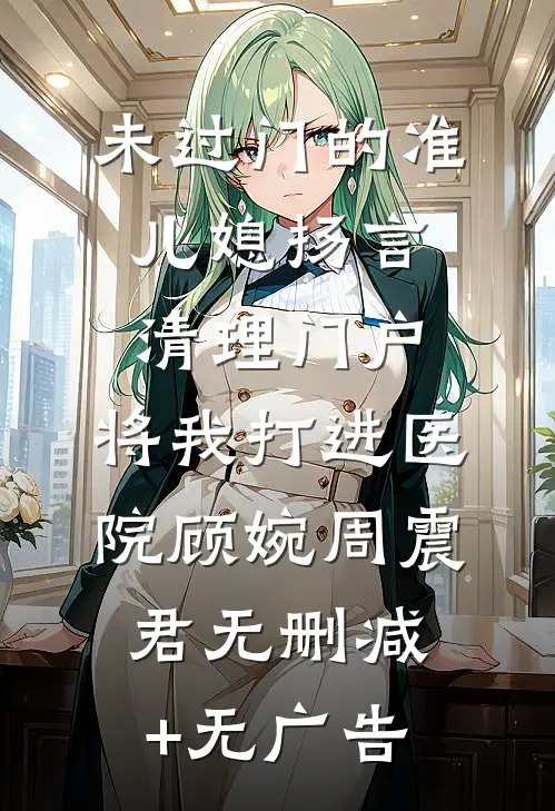 未过门的准儿媳扬言清理门户，将我打进医院顾婉周震君无删减+无广告