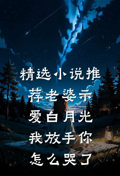 精选小说推荐老婆示爱白月光，我放手你怎么哭了