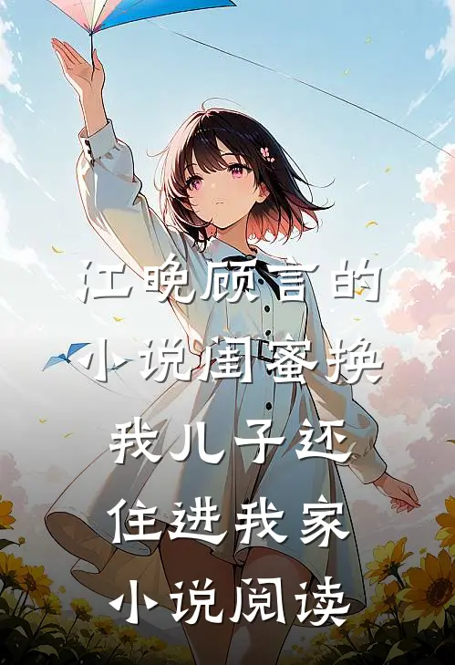 江晚顾言的小说闺蜜换我儿子还住进我家小说阅读