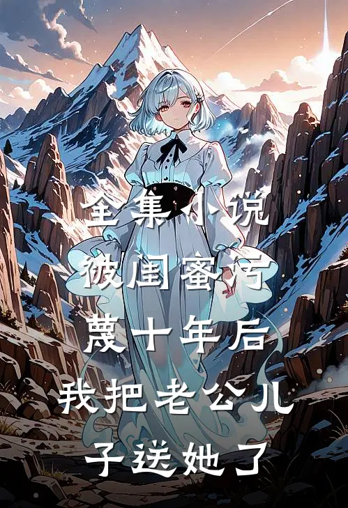 全集小说被闺蜜污蔑十年后，我把老公儿子送她了