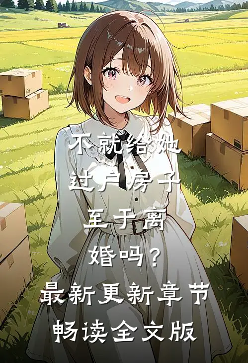 不就给她过户房子，至于离婚吗？最新更新章节畅读全文版