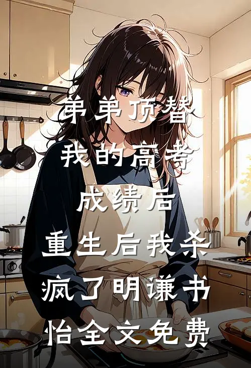 弟弟顶替我的高考成绩后，重生后我杀疯了明谦书怡全文免费