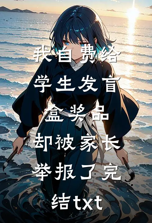 我自费给学生发盲盒奖品，却被家长举报了完结txt