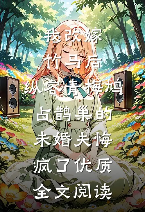 我改嫁竹马后，纵容青梅鸠占鹊巢的未婚夫悔疯了优质全文阅读