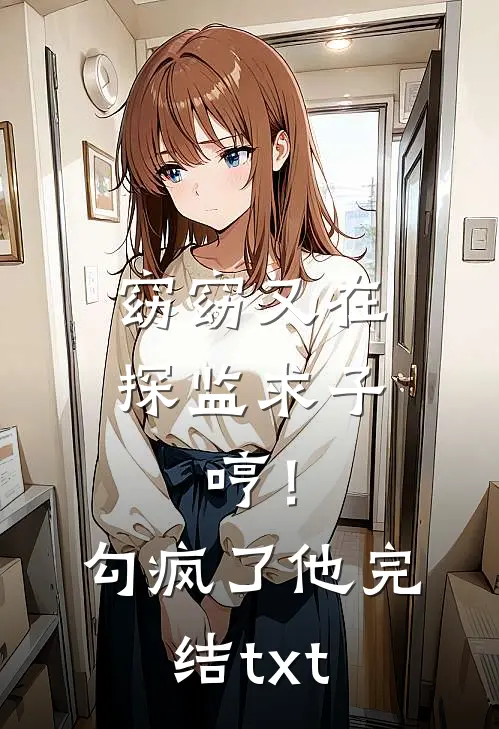 窈窈又在探监求子，哼！勾疯了他完结txt