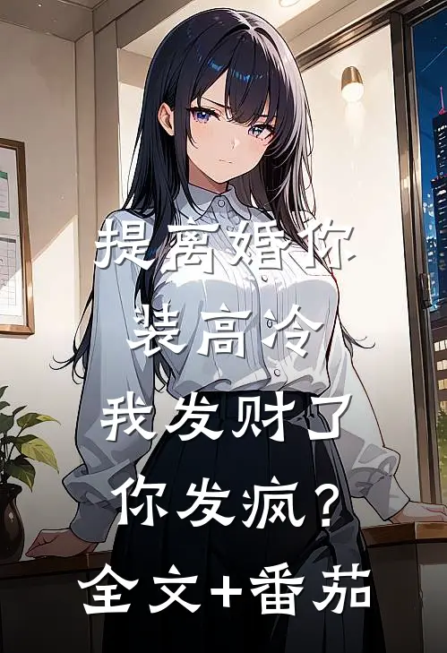 提离婚你装高冷，我发财了你发疯？全文+番茄