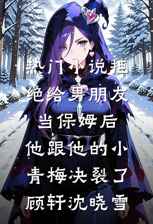 热门小说拒绝给男朋友当保姆后，他跟他的小青梅决裂了顾轩沈晓雪