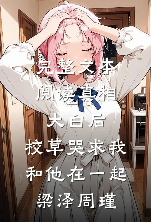 完整文本阅读真相大白后,校草哭求我和他在一起梁泽周瑾