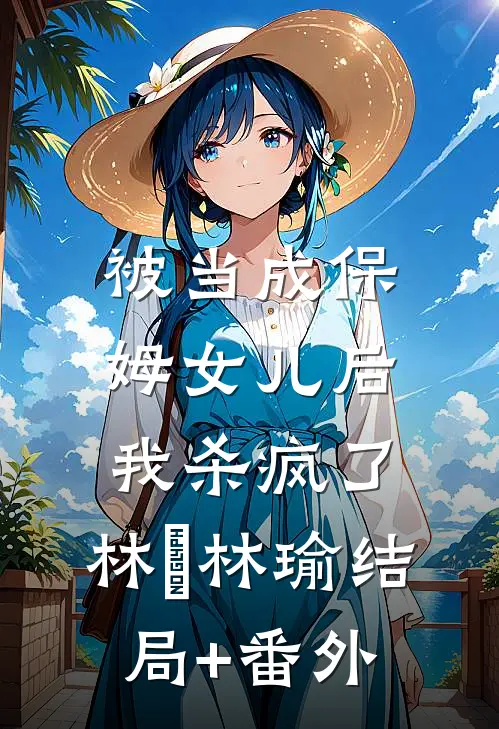 被当成保姆女儿后，我杀疯了： 林玥林瑜结局+番外