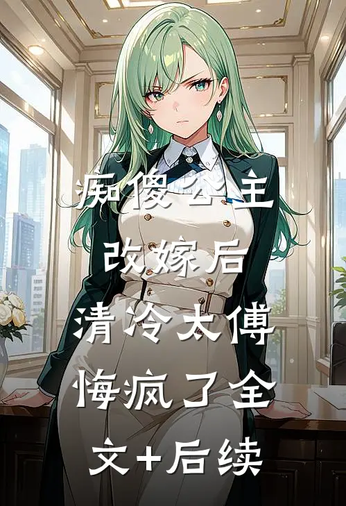 痴傻公主改嫁后，清冷太傅悔疯了全文+后续