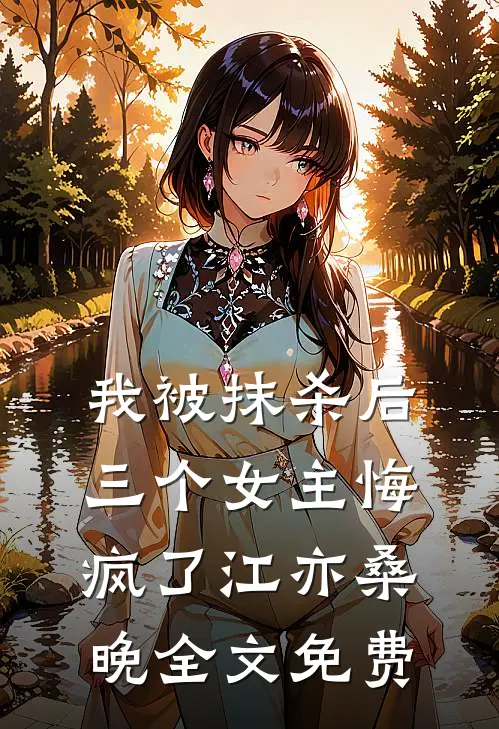 我被抹杀后，三个女主悔疯了江亦桑晚全文免费