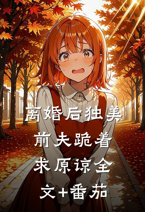 离婚后独美，前夫跪着求原谅全文+番茄
