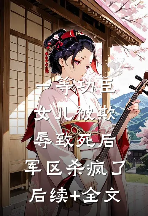 一等功臣女儿被欺辱致死后，军区杀疯了后续+全文