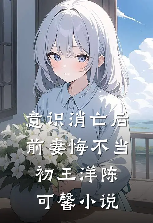 意识消亡后，前妻悔不当初王洋陈可馨小说