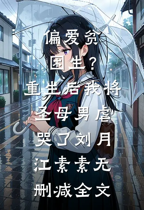 偏爱贫困生？重生后我将圣母男虐哭了刘月江素素无删减全文
