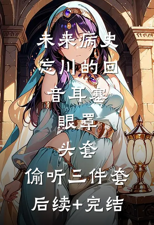 未来病史：忘川的回音-耳塞、眼罩、头套，偷听三件套后续+完结