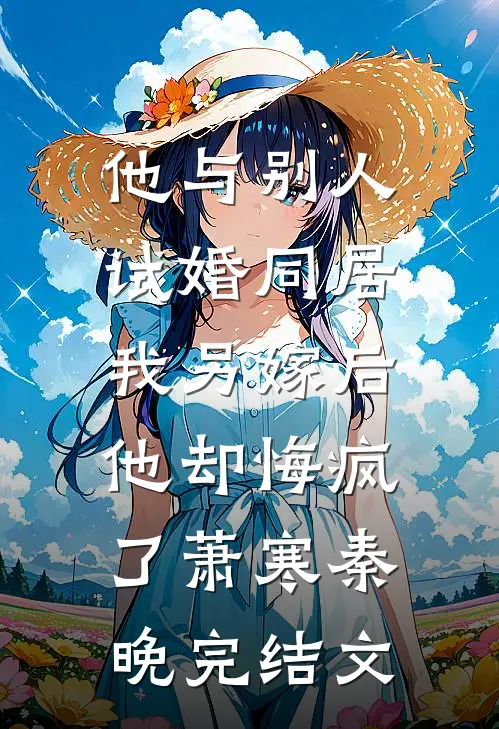 他与别人试婚同居，我另嫁后他却悔疯了萧寒秦晚完结文