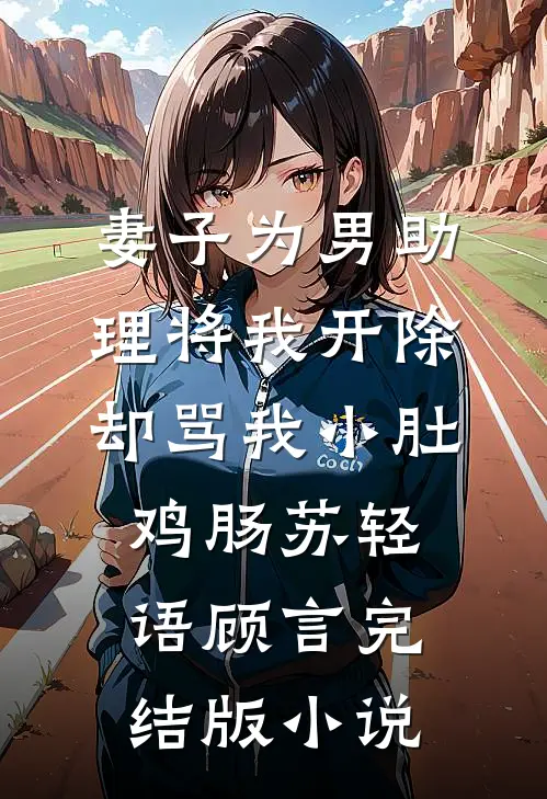 妻子为男助理将我开除，却骂我小肚鸡肠苏轻语顾言完结版小说