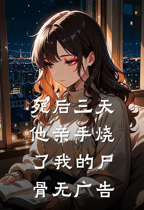 死后三天，他亲手烧了我的尸骨无广告