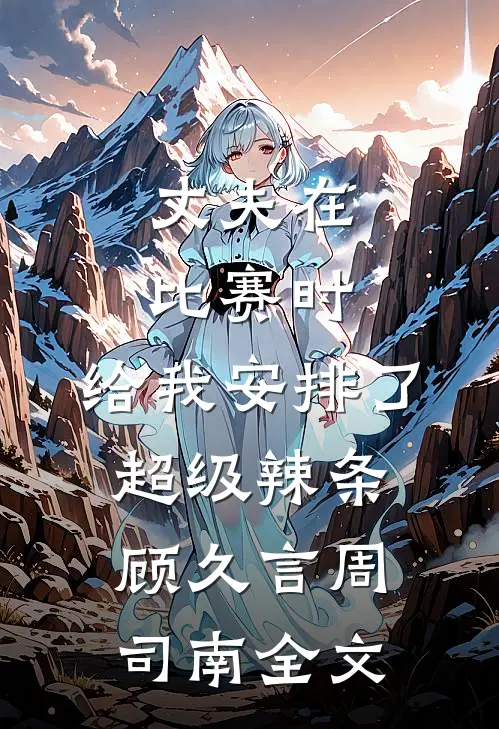 丈夫在比赛时，给我安排了超级辣条顾久言周司南全文